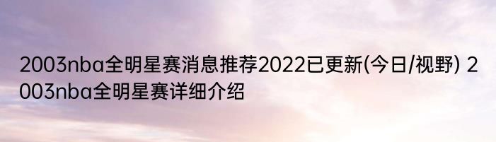 2003nba全明星赛消息推荐2022已更新(今日/视野) 2003nba全明星赛详细介绍