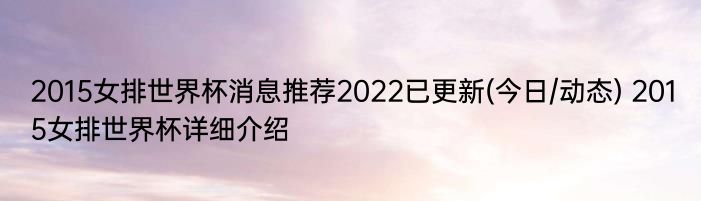 2015女排世界杯消息推荐2022已更新(今日/动态) 2015女排世界杯详细介绍