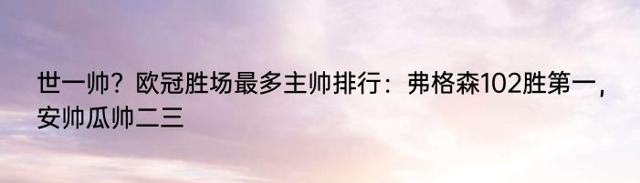 世一帅？欧冠胜场最多主帅排行：弗格森102胜第一，安帅瓜帅二三