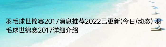 羽毛球世锦赛2017消息推荐2022已更新(今日/动态) 羽毛球世锦赛2017详细介绍