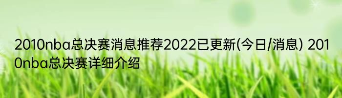 2010nba总决赛消息推荐2022已更新(今日/消息) 2010nba总决赛详细介绍