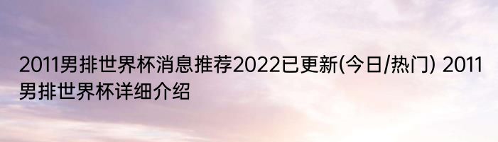 2011男排世界杯消息推荐2022已更新(今日/热门) 2011男排世界杯详细介绍