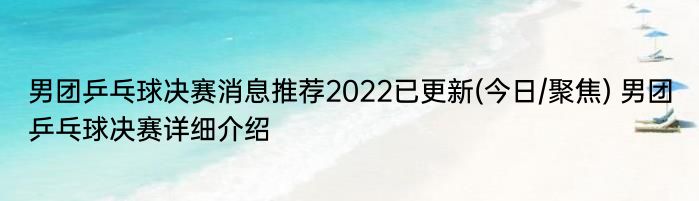 男团乒乓球决赛消息推荐2022已更新(今日/聚焦) 男团乒乓球决赛详细介绍