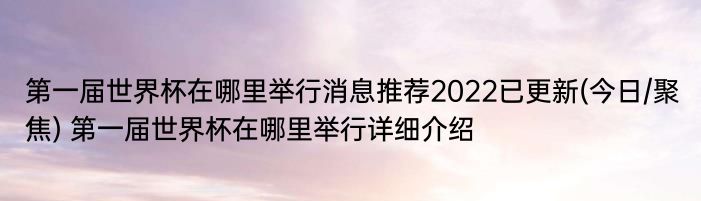 第一届世界杯在哪里举行消息推荐2022已更新(今日/聚焦) 第一届世界杯在哪里举行详细介绍