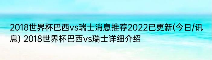 2018世界杯巴西vs瑞士消息推荐2022已更新(今日/讯息) 2018世界杯巴西vs瑞士详细介绍