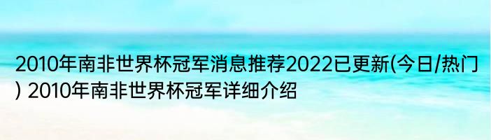 2010年南非世界杯冠军消息推荐2022已更新(今日/热门) 2010年南非世界杯冠军详细介绍