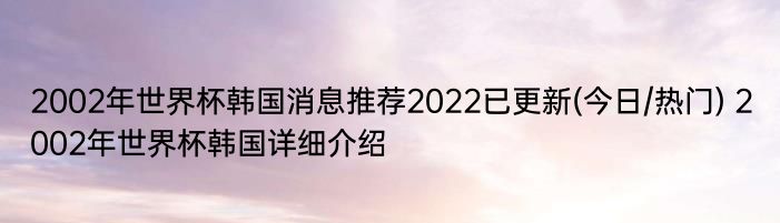 2002年世界杯韩国消息推荐2022已更新(今日/热门) 2002年世界杯韩国详细介绍