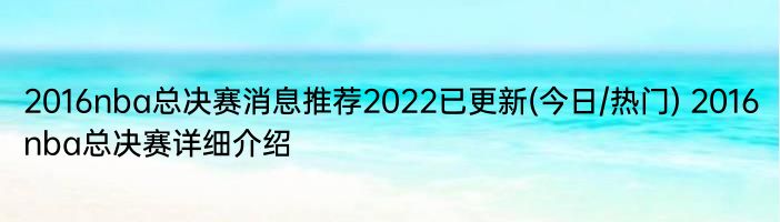 2016nba总决赛消息推荐2022已更新(今日/热门) 2016nba总决赛详细介绍