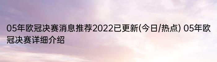 05年欧冠决赛消息推荐2022已更新(今日/热点) 05年欧冠决赛详细介绍