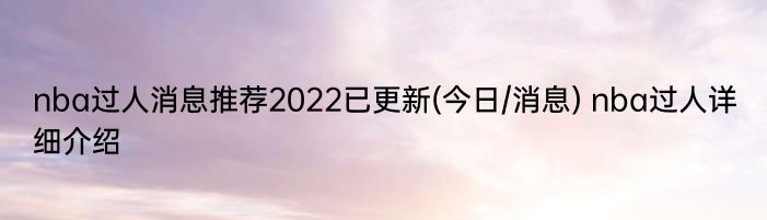 nba过人消息推荐2022已更新(今日/消息) nba过人详细介绍