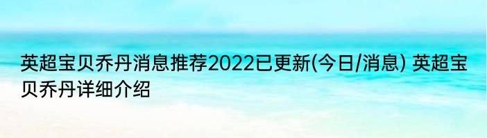 英超宝贝乔丹消息推荐2022已更新(今日/消息) 英超宝贝乔丹详细介绍