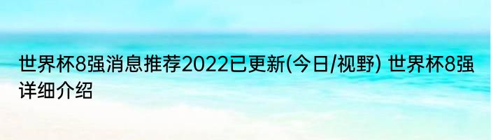 世界杯8强消息推荐2022已更新(今日/视野) 世界杯8强详细介绍