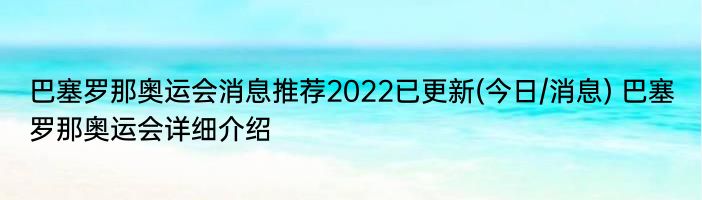 巴塞罗那奥运会消息推荐2022已更新(今日/消息) 巴塞罗那奥运会详细介绍