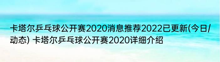 卡塔尔乒乓球公开赛2020消息推荐2022已更新(今日/动态) 卡塔尔乒乓球公开赛2020详细介绍