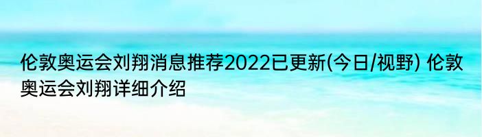 伦敦奥运会刘翔消息推荐2022已更新(今日/视野) 伦敦奥运会刘翔详细介绍