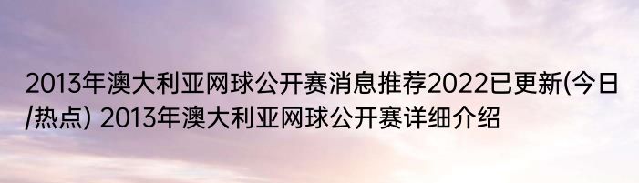 2013年澳大利亚网球公开赛消息推荐2022已更新(今日/热点) 2013年澳大利亚网球公开赛详细介绍