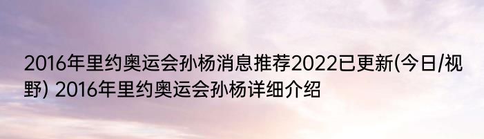 2016年里约奥运会孙杨消息推荐2022已更新(今日/视野) 2016年里约奥运会孙杨详细介绍