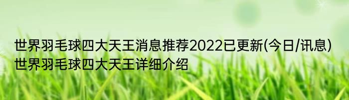 世界羽毛球四大天王消息推荐2022已更新(今日/讯息) 世界羽毛球四大天王详细介绍