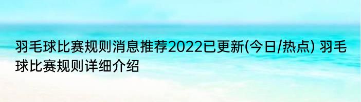 羽毛球比赛规则消息推荐2022已更新(今日/热点) 羽毛球比赛规则详细介绍