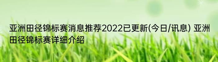 亚洲田径锦标赛消息推荐2022已更新(今日/讯息) 亚洲田径锦标赛详细介绍