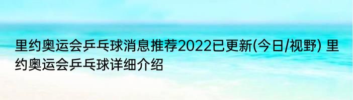 里约奥运会乒乓球消息推荐2022已更新(今日/视野) 里约奥运会乒乓球详细介绍