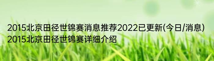 2015北京田径世锦赛消息推荐2022已更新(今日/消息) 2015北京田径世锦赛详细介绍