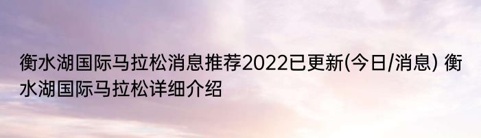 衡水湖国际马拉松消息推荐2022已更新(今日/消息) 衡水湖国际马拉松详细介绍