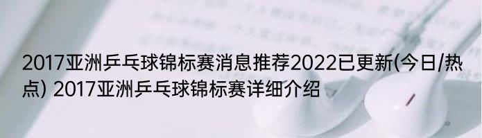 2017亚洲乒乓球锦标赛消息推荐2022已更新(今日/热点) 2017亚洲乒乓球锦标赛详细介绍