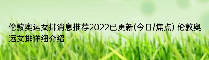 伦敦奥运女排消息推荐2022已更新(今日/焦点) 伦敦奥运女排详细介绍