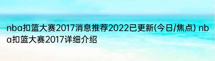 nba扣篮大赛2017消息推荐2022已更新(今日/焦点) nba扣篮大赛2017详细介绍