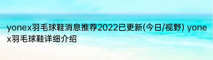 yonex羽毛球鞋消息推荐2022已更新(今日/视野) yonex羽毛球鞋详细介绍