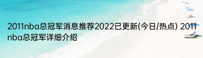 2011nba总冠军消息推荐2022已更新(今日/热点) 2011nba总冠军详细介绍