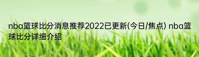 nba篮球比分消息推荐2022已更新(今日/焦点) nba篮球比分详细介绍