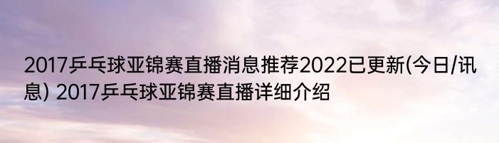 2017乒乓球亚锦赛直播消息推荐2022已更新(今日/讯息) 2017乒乓球亚锦赛直播详细介绍