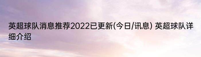 英超球队消息推荐2022已更新(今日/讯息) 英超球队详细介绍