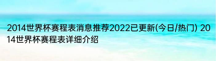 2014世界杯赛程表消息推荐2022已更新(今日/热门) 2014世界杯赛程表详细介绍