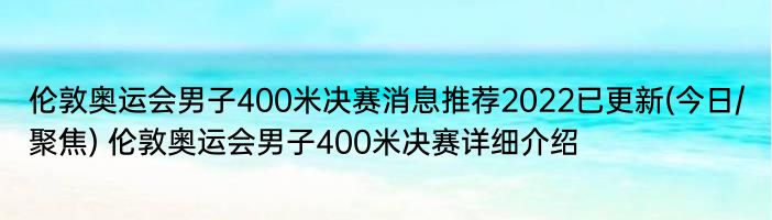 伦敦奥运会男子400米决赛消息推荐2022已更新(今日/聚焦) 伦敦奥运会男子400米决赛详细介绍