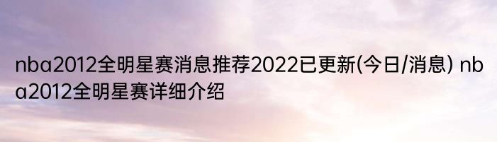 nba2012全明星赛消息推荐2022已更新(今日/消息) nba2012全明星赛详细介绍