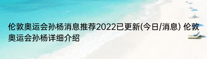 伦敦奥运会孙杨消息推荐2022已更新(今日/消息) 伦敦奥运会孙杨详细介绍