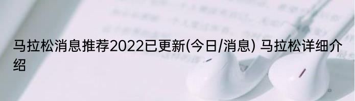 马拉松消息推荐2022已更新(今日/消息) 马拉松详细介绍