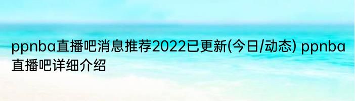 ppnba直播吧消息推荐2022已更新(今日/动态) ppnba直播吧详细介绍