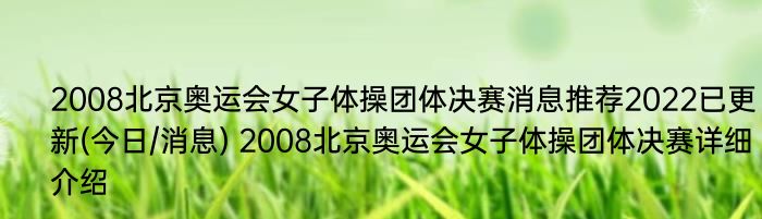 2008北京奥运会女子体操团体决赛消息推荐2022已更新(今日/消息) 2008北京奥运会女子体操团体决赛详细介绍