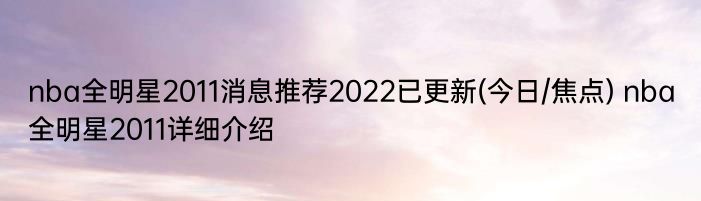 nba全明星2011消息推荐2022已更新(今日/焦点) nba全明星2011详细介绍