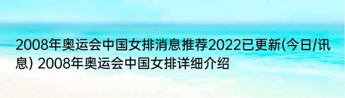 2008年奥运会中国女排消息推荐2022已更新(今日/讯息) 2008年奥运会中国女排详细介绍