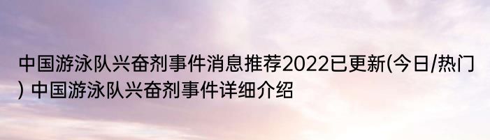 中国游泳队兴奋剂事件消息推荐2022已更新(今日/热门) 中国游泳队兴奋剂事件详细介绍