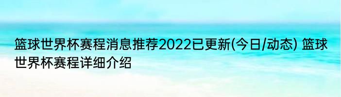 篮球世界杯赛程消息推荐2022已更新(今日/动态) 篮球世界杯赛程详细介绍