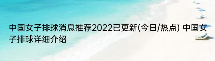 中国女子排球消息推荐2022已更新(今日/热点) 中国女子排球详细介绍