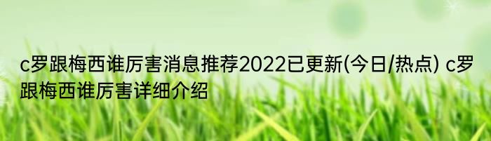 c罗跟梅西谁厉害消息推荐2022已更新(今日/热点) c罗跟梅西谁厉害详细介绍