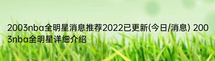 2003nba全明星消息推荐2022已更新(今日/消息) 2003nba全明星详细介绍