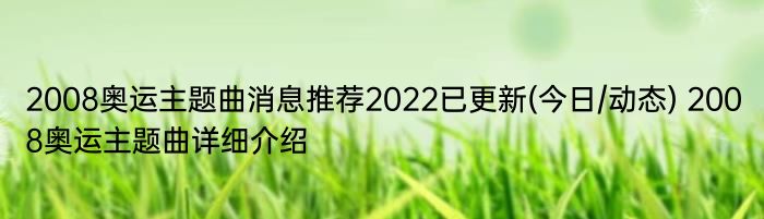 2008奥运主题曲消息推荐2022已更新(今日/动态) 2008奥运主题曲详细介绍